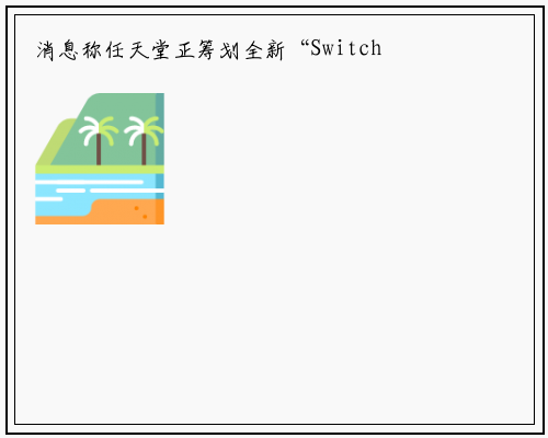 消息称任天堂正筹划全新“Switch 4K”主机：通过 DLSS 技术实现_星空体育官网